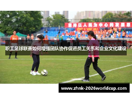 职工足球联赛如何增强团队协作促进员工关系和企业文化建设 职工足球联赛如何增强团队协作促进员工关系和企业文化建设