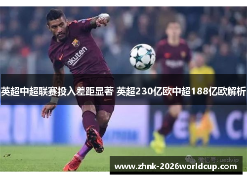 英超中超联赛投入差距显著 英超230亿欧中超188亿欧解析