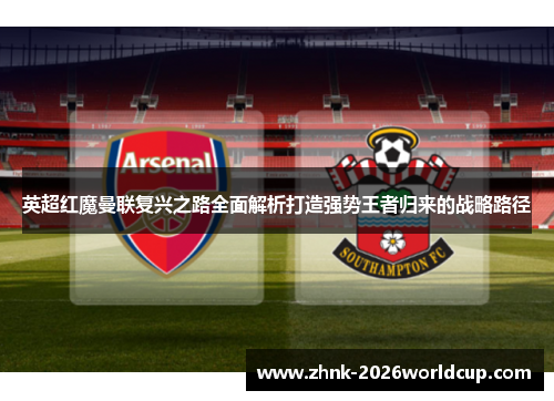 英超红魔曼联复兴之路全面解析打造强势王者归来的战略路径 英超红魔曼联复兴之路全面解析打造强势王者归来的战略路径