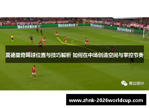 莫德里奇踢球位置与技巧解析 如何在中场创造空间与掌控节奏