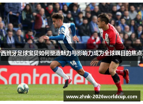 西班牙足球宝贝如何塑造魅力与影响力成为全球瞩目的焦点