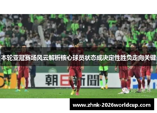 本轮亚冠赛场风云解析核心球员状态成决定性胜负走向关键