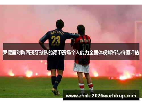 罗德里对阵西班牙球队的德甲赛场个人能力全面体现解析与价值评估 罗德里对阵西班牙球队的德甲赛场个人能力全面体现解析与价值评估