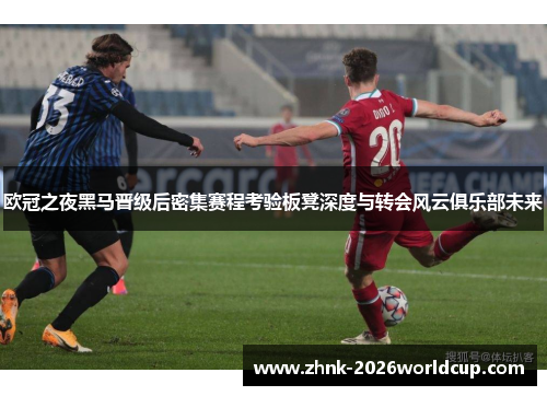 欧冠之夜黑马晋级后密集赛程考验板凳深度与转会风云俱乐部未来