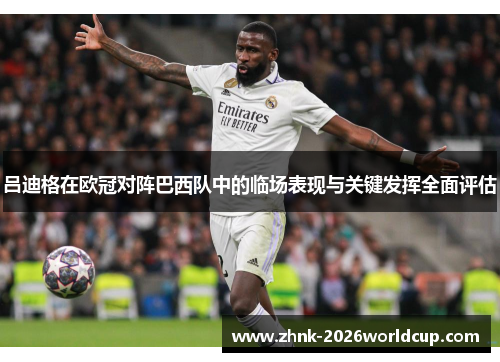 吕迪格在欧冠对阵巴西队中的临场表现与关键发挥全面评估
