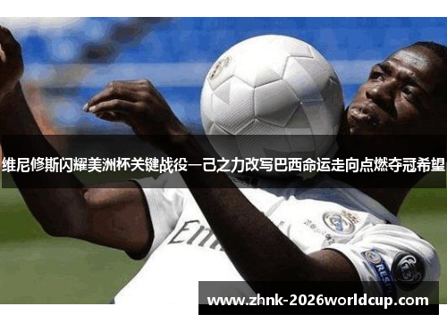 维尼修斯闪耀美洲杯关键战役一己之力改写巴西命运走向点燃夺冠希望