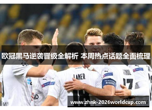 欧冠黑马逆袭晋级全解析 本周热点话题全面梳理 欧冠黑马逆袭晋级全解析 本周热点话题全面梳理