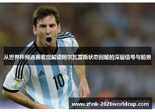 从世界杯预选赛表现解读阿尔瓦雷斯状态回暖的深层信号与前景