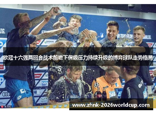 欧冠十六强两回合战术前瞻下保级压力持续升级的博弈球队走势格局