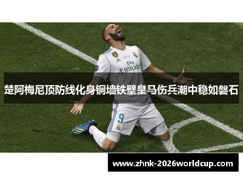 楚阿梅尼顶防线化身铜墙铁壁皇马伤兵潮中稳如磐石