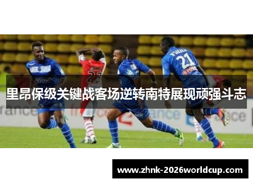 里昂保级关键战客场逆转南特展现顽强斗志