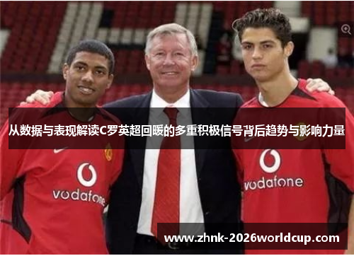 从数据与表现解读C罗英超回暖的多重积极信号背后趋势与影响力量